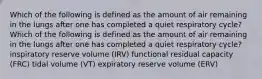 Which of the following is defined as the amount of air remaining in the lungs after one has completed a quiet respiratory cycle? Which of the following is defined as the amount of air remaining in the lungs after one has completed a quiet respiratory cycle? inspiratory reserve volume (IRV) functional residual capacity (FRC) tidal volume (VT) expiratory reserve volume (ERV)