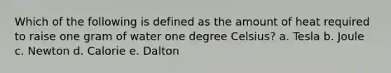 Which of the following is defined as the amount of heat required to raise one gram of water one degree Celsius? a. Tesla b. Joule c. Newton d. Calorie e. Dalton