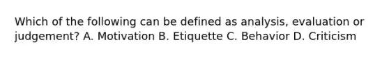 Which of the following can be defined as analysis, evaluation or judgement? A. Motivation B. Etiquette C. Behavior D. Criticism