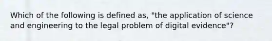 Which of the following is defined as, "the application of science and engineering to the legal problem of digital evidence"?