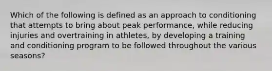 Which of the following is defined as an approach to conditioning that attempts to bring about peak performance, while reducing injuries and overtraining in athletes, by developing a training and conditioning program to be followed throughout the various seasons?