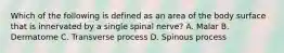 Which of the following is defined as an area of the body surface that is innervated by a single spinal​ nerve? A. Malar B. Dermatome C. Transverse process D. Spinous process