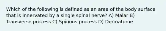 Which of the following is defined as an area of the body surface that is innervated by a single spinal nerve? A) Malar B) Transverse process C) Spinous process D) Dermatome