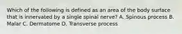 Which of the following is defined as an area of the body surface that is innervated by a single spinal​ nerve? A. Spinous process B. Malar C. Dermatome D. Transverse process