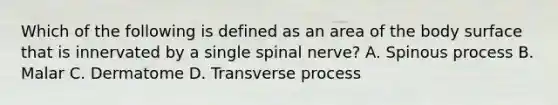 Which of the following is defined as an area of the body surface that is innervated by a single spinal​ nerve? A. Spinous process B. Malar C. Dermatome D. Transverse process