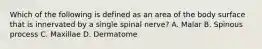 Which of the following is defined as an area of the body surface that is innervated by a single spinal​ nerve? A. Malar B. Spinous process C. Maxillae D. Dermatome