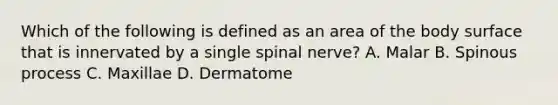 Which of the following is defined as an area of the body surface that is innervated by a single spinal​ nerve? A. Malar B. Spinous process C. Maxillae D. Dermatome