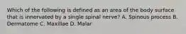 Which of the following is defined as an area of the body surface that is innervated by a single spinal​ nerve? A. Spinous process B. Dermatome C. Maxillae D. Malar