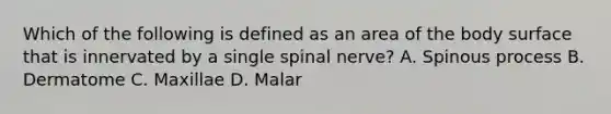 Which of the following is defined as an area of the body surface that is innervated by a single spinal​ nerve? A. Spinous process B. Dermatome C. Maxillae D. Malar