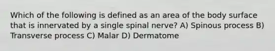 Which of the following is defined as an area of the body surface that is innervated by a single spinal nerve? A) Spinous process B) Transverse process C) Malar D) Dermatome