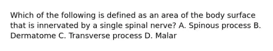 Which of the following is defined as an area of the body surface that is innervated by a single spinal​ nerve? A. Spinous process B. Dermatome C. Transverse process D. Malar