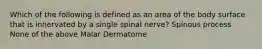 Which of the following is defined as an area of the body surface that is innervated by a single spinal nerve? Spinous process None of the above Malar Dermatome