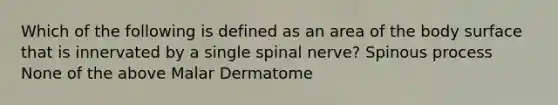 Which of the following is defined as an area of the body surface that is innervated by a single spinal nerve? Spinous process None of the above Malar Dermatome