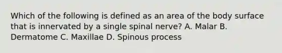 Which of the following is defined as an area of the body surface that is innervated by a single spinal nerve? A. Malar B. Dermatome C. Maxillae D. Spinous process