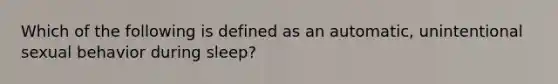 Which of the following is defined as an automatic, unintentional sexual behavior during sleep?