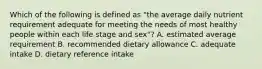 Which of the following is defined as "the average daily nutrient requirement adequate for meeting the needs of most healthy people within each life stage and sex"? A. estimated average requirement B. recommended dietary allowance C. adequate intake D. dietary reference intake