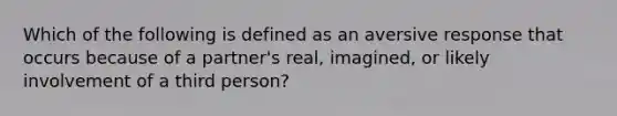 Which of the following is defined as an aversive response that occurs because of a partner's real, imagined, or likely involvement of a third person?