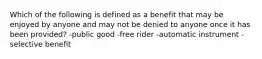 Which of the following is defined as a benefit that may be enjoyed by anyone and may not be denied to anyone once it has been provided? -public good -free rider -automatic instrument -selective benefit