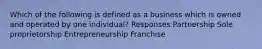 Which of the following is defined as a business which is owned and operated by one individual? Responses Partnership Sole proprietorship Entrepreneurship Franchise