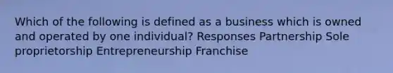 Which of the following is defined as a business which is owned and operated by one individual? Responses Partnership Sole proprietorship Entrepreneurship Franchise