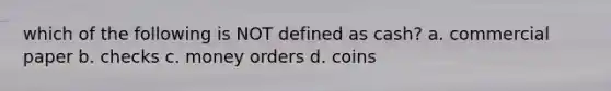 which of the following is NOT defined as cash? a. commercial paper b. checks c. money orders d. coins
