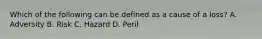 Which of the following can be defined as a cause of a loss? A. Adversity B. Risk C. Hazard D. Peril