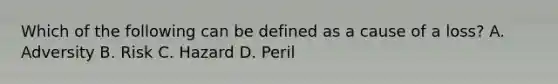 Which of the following can be defined as a cause of a loss? A. Adversity B. Risk C. Hazard D. Peril