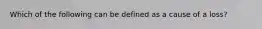 Which of the following can be defined as a cause of a loss?