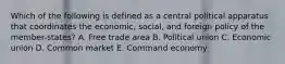 Which of the following is defined as a central political apparatus that coordinates the economic, social, and foreign policy of the member-states? A. Free trade area B. Political union C. Economic union D. Common market E. Command economy