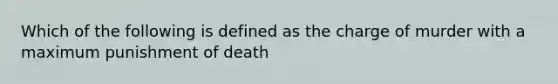 Which of the following is defined as the charge of murder with a maximum punishment of death