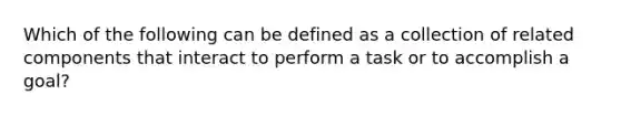 Which of the following can be defined as a collection of related components that interact to perform a task or to accomplish a goal?