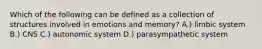 Which of the following can be defined as a collection of structures involved in emotions and memory? A.) limbic system B.) CNS C.) autonomic system D.) parasympathetic system