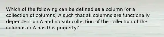 Which of the following can be defined as a column (or a collection of columns) A such that all columns are functionally dependent on A and no sub-collection of the collection of the columns in A has this property?