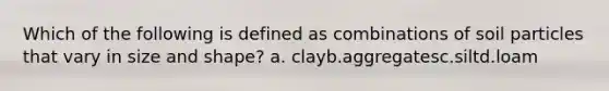 Which of the following is defined as combinations of soil particles that vary in size and shape? a. clayb.aggregatesc.siltd.loam