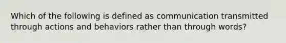 Which of the following is defined as communication transmitted through actions and behaviors rather than through words?