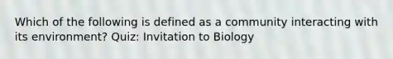 Which of the following is defined as a community interacting with its environment? Quiz: Invitation to Biology