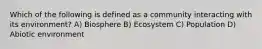 Which of the following is defined as a community interacting with its environment? A) Biosphere B) Ecosystem C) Population D) Abiotic environment