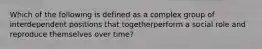 Which of the following is defined as a complex group of interdependent positions that togetherperform a social role and reproduce themselves over time?