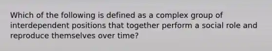 Which of the following is defined as a complex group of interdependent positions that together perform a social role and reproduce themselves over time?