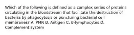 Which of the following is defined as a complex series of proteins circulating in the bloodstream that facilitate the destruction of bacteria by phagocytosis or puncturing bacterial cell membranes? A. PMN B. Antigen C. B-lymphocytes D. Complement system