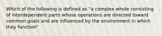 Which of the following is defined as "a complex whole consisting of interdependent parts whose operations are directed toward common goals and are influenced by the environment in which they function"