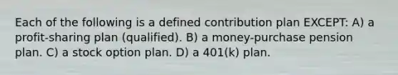 Each of the following is a defined contribution plan EXCEPT: A) a profit-sharing plan (qualified). B) a money-purchase pension plan. C) a stock option plan. D) a 401(k) plan.