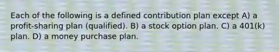 Each of the following is a defined contribution plan except A) a profit-sharing plan (qualified). B) a stock option plan. C) a 401(k) plan. D) a money purchase plan.