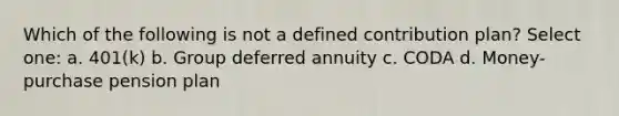 Which of the following is not a defined contribution plan? Select one: a. 401(k) b. Group deferred annuity c. CODA d. Money-purchase pension plan