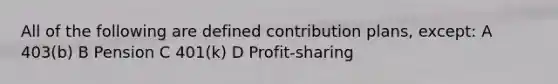 All of the following are defined contribution plans, except: A 403(b) B Pension C 401(k) D Profit-sharing