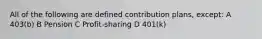 All of the following are defined contribution plans, except: A 403(b) B Pension C Profit-sharing D 401(k)