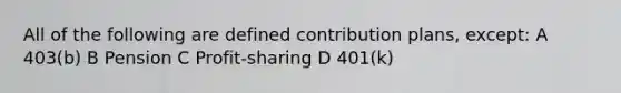 All of the following are defined contribution plans, except: A 403(b) B Pension C Profit-sharing D 401(k)