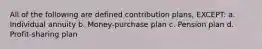 All of the following are defined contribution plans, EXCEPT: a. Individual annuity b. Money-purchase plan c. Pension plan d. Profit-sharing plan