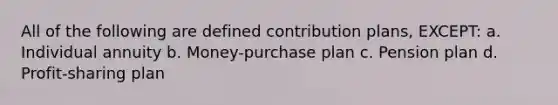 All of the following are defined contribution plans, EXCEPT: a. Individual annuity b. Money-purchase plan c. Pension plan d. Profit-sharing plan