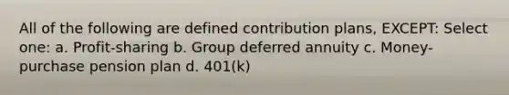 All of the following are defined contribution plans, EXCEPT: Select one: a. Profit-sharing b. Group deferred annuity c. Money-purchase pension plan d. 401(k)